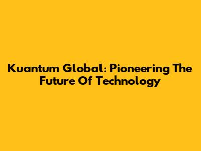 Kuantum Global: Pioneering The Future Of Technology