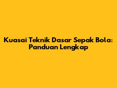 Kuasai Teknik Dasar Sepak Bola: Panduan Lengkap