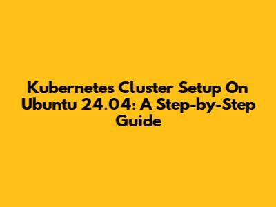 Kubernetes Cluster Setup On Ubuntu 24.04: A Step-by-Step Guide