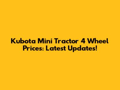 Kubota Mini Tractor 4 Wheel Prices: Latest Updates!