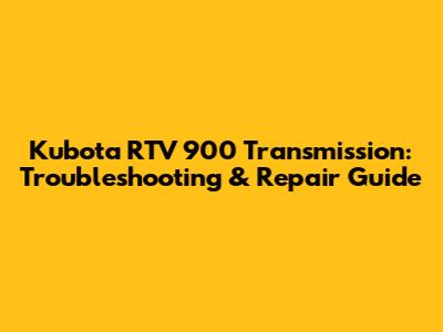 Kubota RTV 900 Transmission: Troubleshooting & Repair Guide
