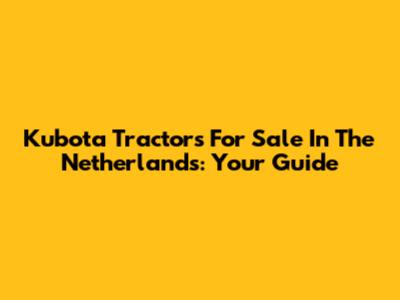 Kubota Tractors For Sale In The Netherlands: Your Guide