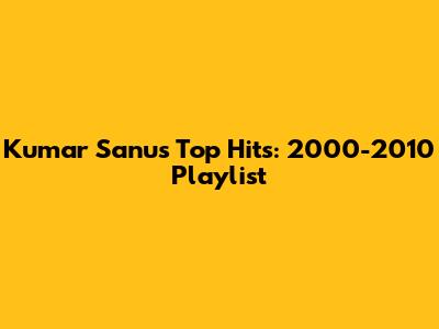 Kumar Sanu's Top Hits: 2000-2010 Playlist