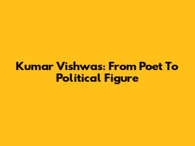Kumar Vishwas: From Poet To Political Figure