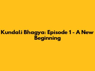 Kundali Bhagya: Episode 1 - A New Beginning