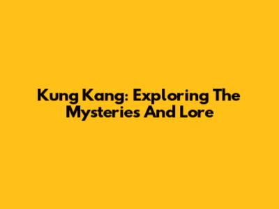 Kung Kang: Exploring The Mysteries And Lore