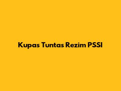 Kupas Tuntas Rezim PSSI
