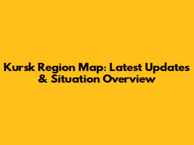 Kursk Region Map: Latest Updates & Situation Overview