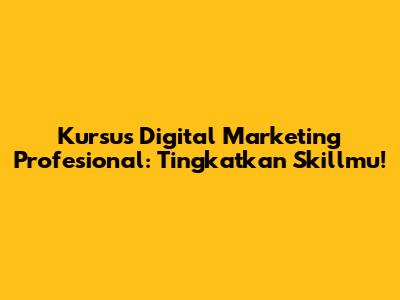 Kursus Digital Marketing Profesional: Tingkatkan Skillmu!