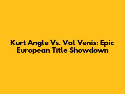 Kurt Angle Vs. Val Venis: Epic European Title Showdown