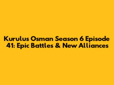 Kurulus Osman Season 6 Episode 41: Epic Battles & New Alliances