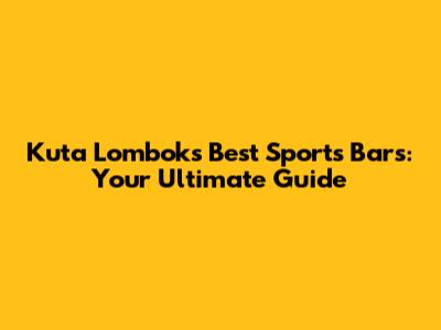 Kuta Lombok's Best Sports Bars: Your Ultimate Guide