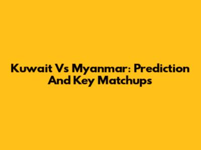 Kuwait Vs Myanmar: Prediction And Key Matchups