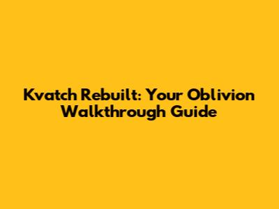 Kvatch Rebuilt: Your Oblivion Walkthrough Guide