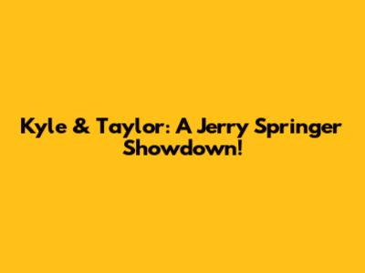 Kyle & Taylor: A Jerry Springer Showdown!