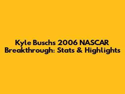 Kyle Busch's 2006 NASCAR Breakthrough: Stats & Highlights