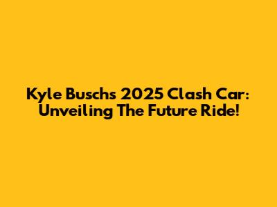 Kyle Busch's 2025 Clash Car: Unveiling The Future Ride!