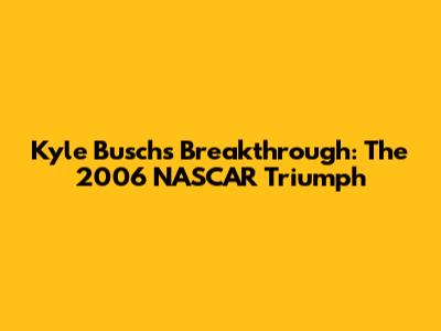 Kyle Busch's Breakthrough: The 2006 NASCAR Triumph