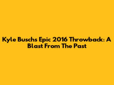 Kyle Busch's Epic 2016 Throwback: A Blast From The Past