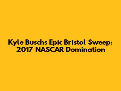 Kyle Busch's Epic Bristol Sweep: 2017 NASCAR Domination