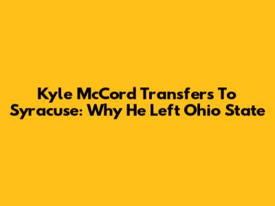 Kyle McCord Transfers To Syracuse: Why He Left Ohio State