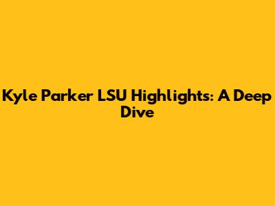 Kyle Parker LSU Highlights: A Deep Dive