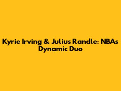 Kyrie Irving & Julius Randle: NBA's Dynamic Duo