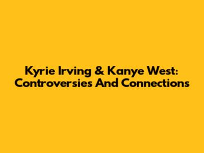 Kyrie Irving & Kanye West: Controversies And Connections