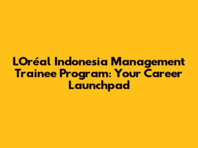 L'Oréal Indonesia Management Trainee Program: Your Career Launchpad