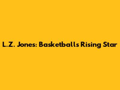 L.Z. Jones: Basketball's Rising Star