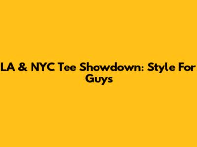 LA & NYC Tee Showdown: Style For Guys