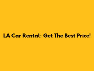 LA Car Rental: Get The Best Price!