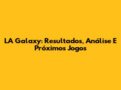 LA Galaxy: Resultados, Análise E Próximos Jogos
