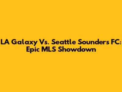 LA Galaxy Vs. Seattle Sounders FC: Epic MLS Showdown