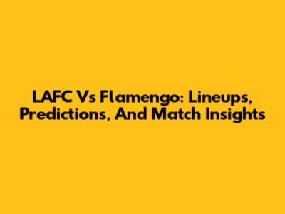 LAFC Vs Flamengo: Lineups, Predictions, And Match Insights