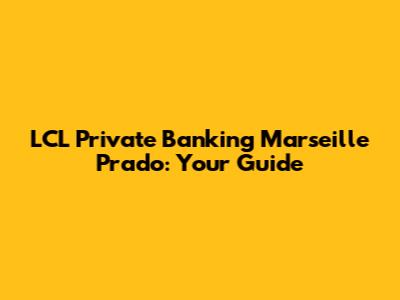 LCL Private Banking Marseille Prado: Your Guide