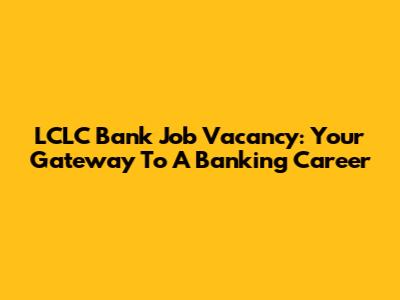 LCLC Bank Job Vacancy: Your Gateway To A Banking Career