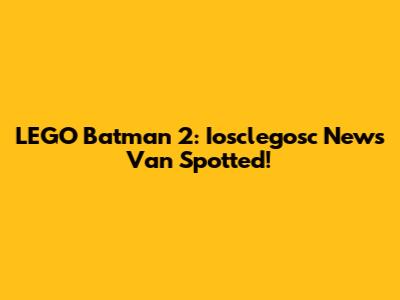 LEGO Batman 2: Iosclegosc News Van Spotted!