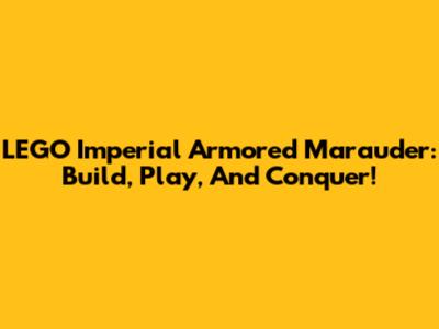 LEGO Imperial Armored Marauder: Build, Play, And Conquer!
