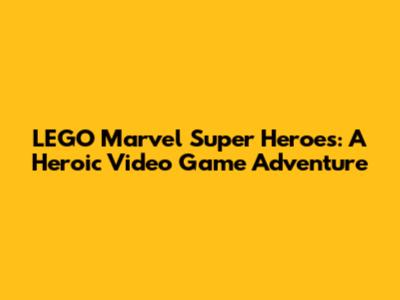 LEGO Marvel Super Heroes: A Heroic Video Game Adventure