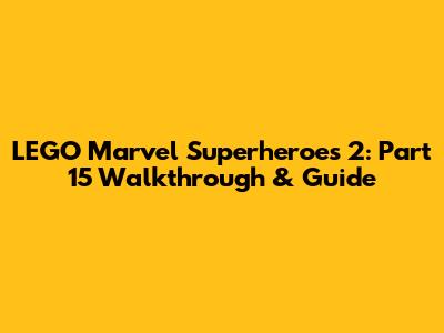 LEGO Marvel Superheroes 2: Part 15 Walkthrough & Guide