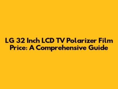 LG 32 Inch LCD TV Polarizer Film Price: A Comprehensive Guide