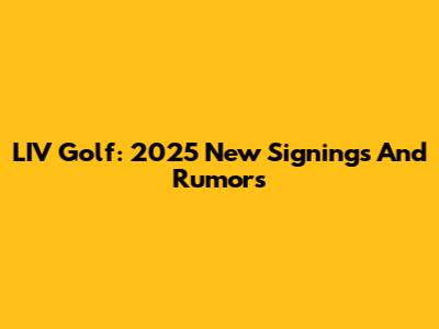 LIV Golf: 2025 New Signings And Rumors