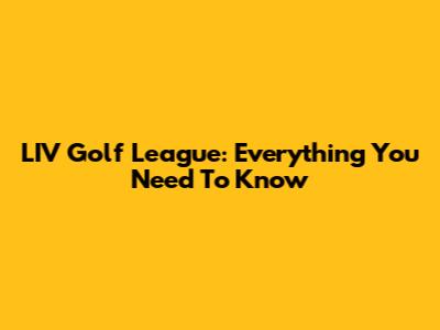 LIV Golf League: Everything You Need To Know