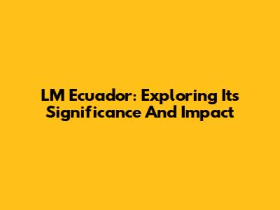 LM Ecuador: Exploring Its Significance And Impact