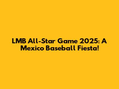 LMB All-Star Game 2025: A Mexico Baseball Fiesta!