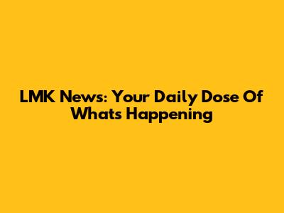 LMK News: Your Daily Dose Of What's Happening