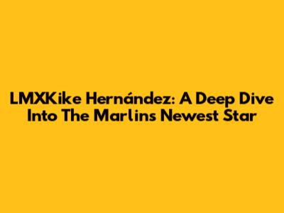 LMXKike Hernández: A Deep Dive Into The Marlins' Newest Star