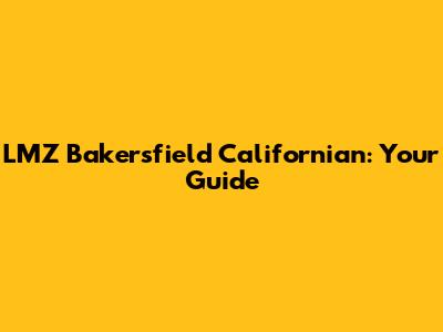 LMZ Bakersfield Californian: Your Guide