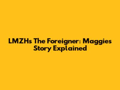 LMZH's The Foreigner: Maggie's Story Explained
